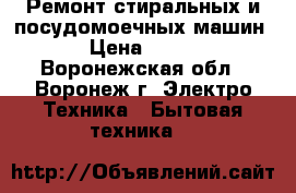 Ремонт стиральных и посудомоечных машин › Цена ­ 100 - Воронежская обл., Воронеж г. Электро-Техника » Бытовая техника   